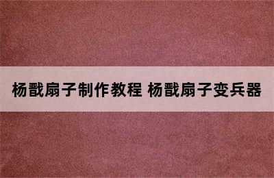 杨戬扇子制作教程 杨戬扇子变兵器